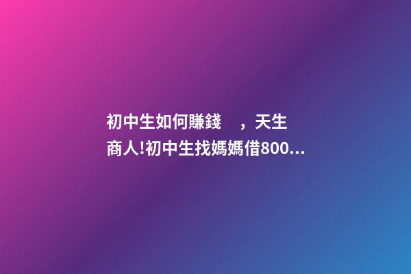 初中生如何賺錢，天生商人!初中生找媽媽借800元擺攤-第1張-觀點-玄機派